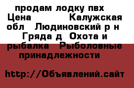 продам лодку пвх  › Цена ­ 7 000 - Калужская обл., Людиновский р-н, Гряда д. Охота и рыбалка » Рыболовные принадлежности   